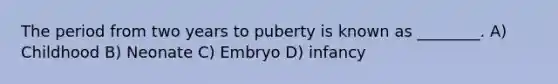 The period from two years to puberty is known as ________. A) Childhood B) Neonate C) Embryo D) infancy