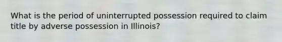 What is the period of uninterrupted possession required to claim title by adverse possession in Illinois?