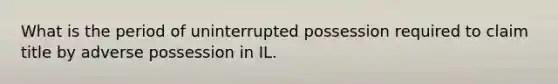 What is the period of uninterrupted possession required to claim title by adverse possession in IL.