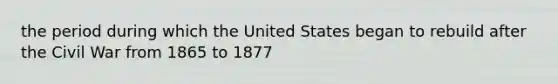 the period during which the United States began to rebuild after the Civil War from 1865 to 1877