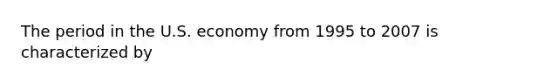 The period in the U.S. economy from 1995 to 2007 is characterized by