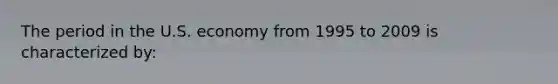 The period in the U.S. economy from 1995 to 2009 is characterized by: