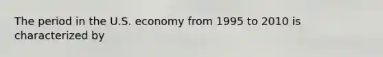 The period in the U.S. economy from 1995 to 2010 is characterized by