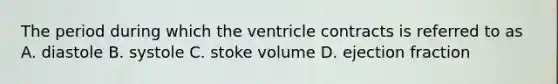 The period during which the ventricle contracts is referred to as A. diastole B. systole C. stoke volume D. ejection fraction