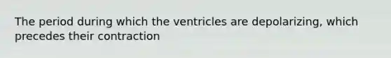 The period during which the ventricles are depolarizing, which precedes their contraction