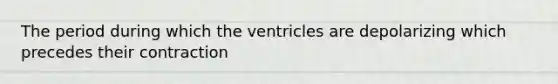 The period during which the ventricles are depolarizing which precedes their contraction