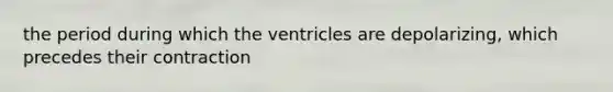 the period during which the ventricles are depolarizing, which precedes their contraction