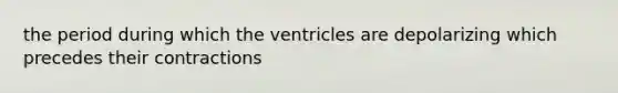 the period during which the ventricles are depolarizing which precedes their contractions