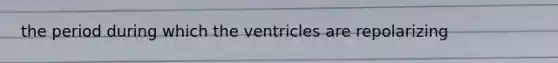 the period during which the ventricles are repolarizing