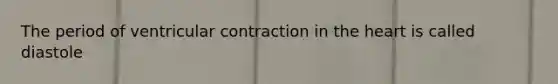 The period of ventricular contraction in the heart is called diastole