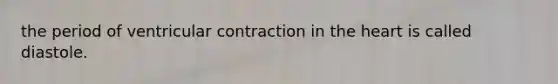 the period of ventricular contraction in <a href='https://www.questionai.com/knowledge/kya8ocqc6o-the-heart' class='anchor-knowledge'>the heart</a> is called diastole.