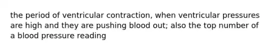 the period of ventricular contraction, when ventricular pressures are high and they are pushing blood out; also the top number of a blood pressure reading