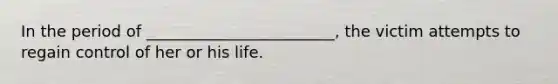 In the period of ________________________, the victim attempts to regain control of her or his life.