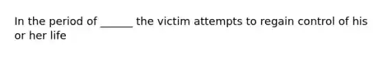 In the period of ______ the victim attempts to regain control of his or her life