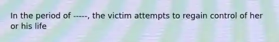 In the period of -----, the victim attempts to regain control of her or his life