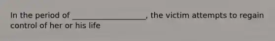 In the period of ___________________, the victim attempts to regain control of her or his life