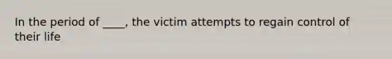 In the period of ____, the victim attempts to regain control of their life