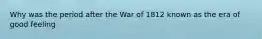 Why was the period after the War of 1812 known as the era of good feeling