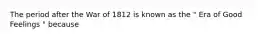 The period after the War of 1812 is known as the " Era of Good Feelings " because