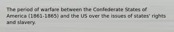 The period of warfare between the Confederate States of America (1861-1865) and the US over the issues of states' rights and slavery.