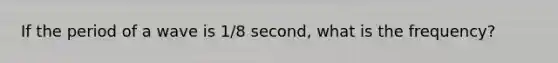 If the period of a wave is 1/8 second, what is the frequency?