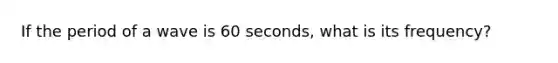 If the period of a wave is 60 seconds, what is its frequency?