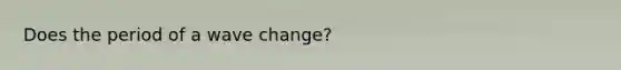 Does the period of a wave change?