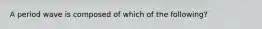 A period wave is composed of which of the following?