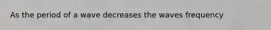 As the period of a wave decreases the waves frequency