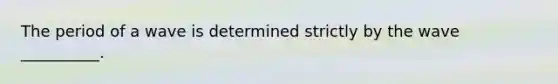 The period of a wave is determined strictly by the wave __________.