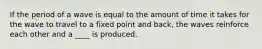 If the period of a wave is equal to the amount of time it takes for the wave to travel to a fixed point and back, the waves reinforce each other and a ____ is produced.