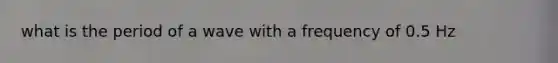 what is the period of a wave with a frequency of 0.5 Hz