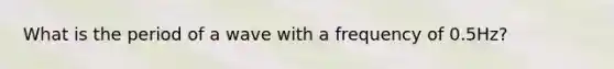 What is the period of a wave with a frequency of 0.5Hz?