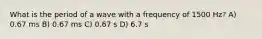 What is the period of a wave with a frequency of 1500 Hz? A) 0.67 ms B) 0.67 ms C) 0.67 s D) 6.7 s