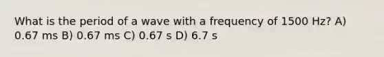 What is the period of a wave with a frequency of 1500 Hz? A) 0.67 ms B) 0.67 ms C) 0.67 s D) 6.7 s