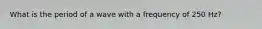 What is the period of a wave with a frequency of 250 Hz?