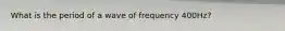 What is the period of a wave of frequency 400Hz?