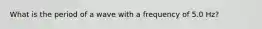 What is the period of a wave with a frequency of 5.0 Hz?