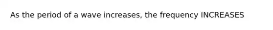 As the period of a wave increases, the frequency INCREASES