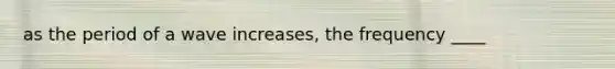 as the period of a wave increases, the frequency ____