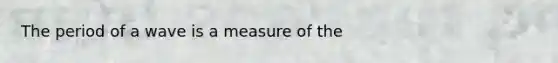 The period of a wave is a measure of the