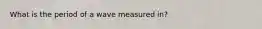 What is the period of a wave measured in?