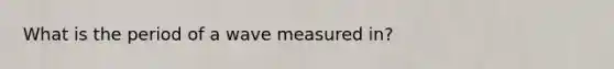 What is the period of a wave measured in?