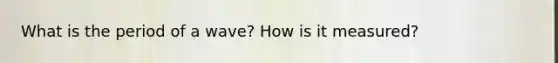 What is the period of a wave? How is it measured?