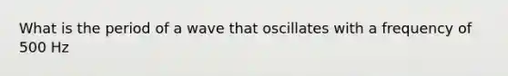 What is the period of a wave that oscillates with a frequency of 500 Hz