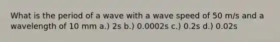 What is the period of a wave with a wave speed of 50 m/s and a wavelength of 10 mm a.) 2s b.) 0.0002s c.) 0.2s d.) 0.02s