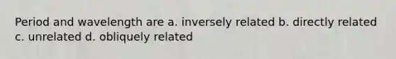 Period and wavelength are a. inversely related b. directly related c. unrelated d. obliquely related