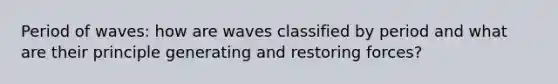 Period of waves: how are waves classified by period and what are their principle generating and restoring forces?