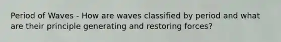 Period of Waves - How are waves classified by period and what are their principle generating and restoring forces?