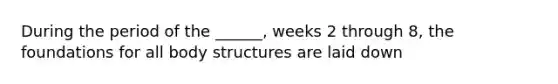 During the period of the ______, weeks 2 through 8, the foundations for all body structures are laid down